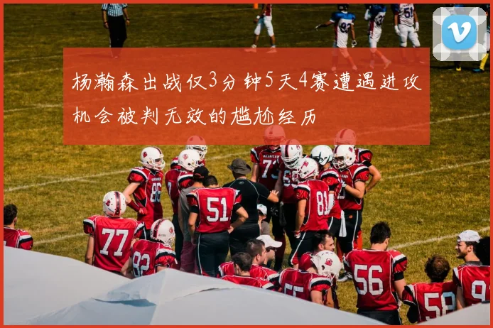 杨瀚森出战仅3分钟5天4赛遭遇进攻机会被判无效的尴尬经历