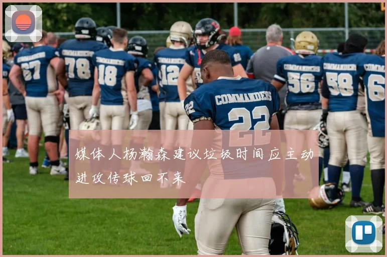 媒体人杨瀚森建议垃圾时间应主动进攻传球回不来