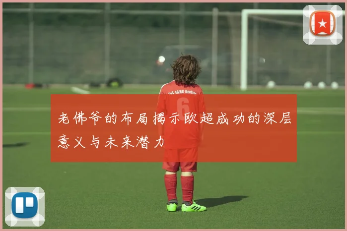老佛爷的布局揭示欧超成功的深层意义与未来潜力
