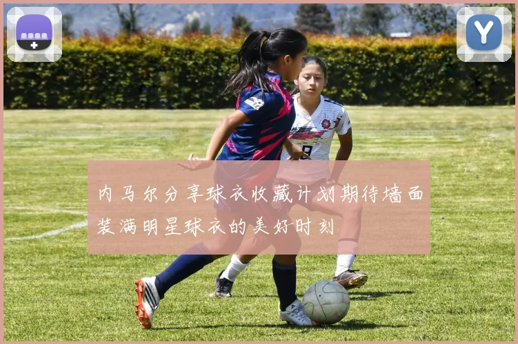 内马尔分享球衣收藏计划期待墙面装满明星球衣的美好时刻