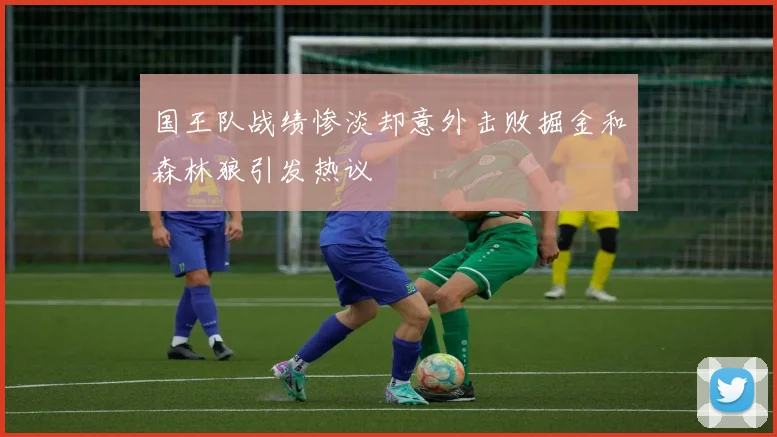国王队战绩惨淡却意外击败掘金和森林狼引发热议