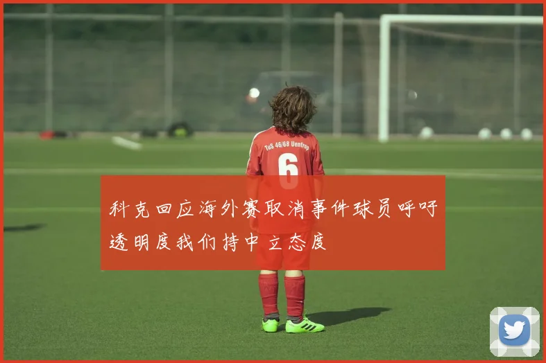 科克回应海外赛取消事件球员呼吁透明度我们持中立态度
