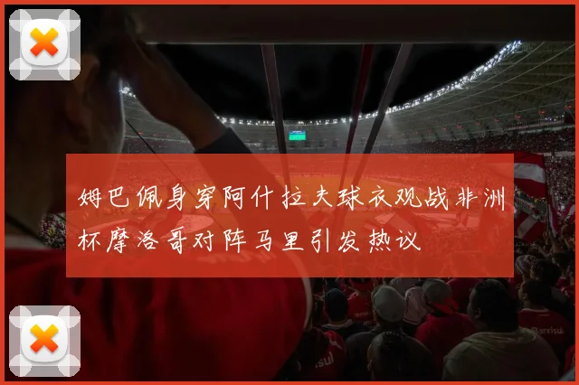 姆巴佩身穿阿什拉夫球衣观战非洲杯摩洛哥对阵马里引发热议