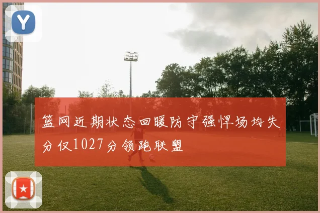 篮网近期状态回暖防守强悍场均失分仅1027分领跑联盟
