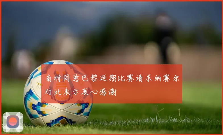 南特同意巴黎延期比赛请求纳赛尔对此表示衷心感谢