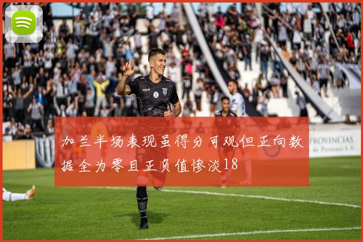 加兰半场表现虽得分可观但正向数据全为零且正负值惨淡18
