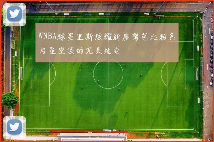 WNBA球星里斯炫耀新座驾芭比粉色与星空顶的完美结合