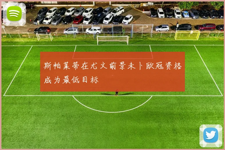 斯帕莱蒂在尤文前景未卜欧冠资格成为最低目标