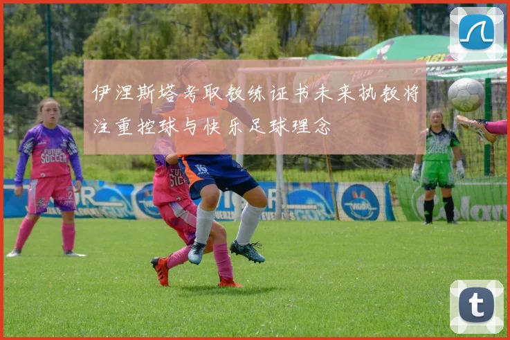 伊涅斯塔考取教练证书未来执教将注重控球与快乐足球理念