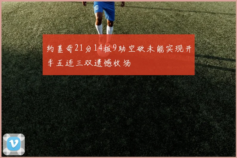 约基奇21分14板9助空砍未能实现开季五连三双遗憾收场