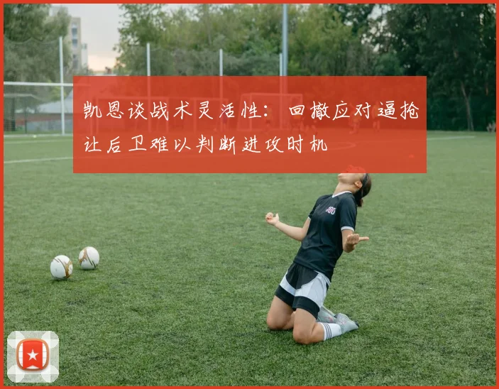 凯恩谈战术灵活性：回撤应对逼抢让后卫难以判断进攻时机