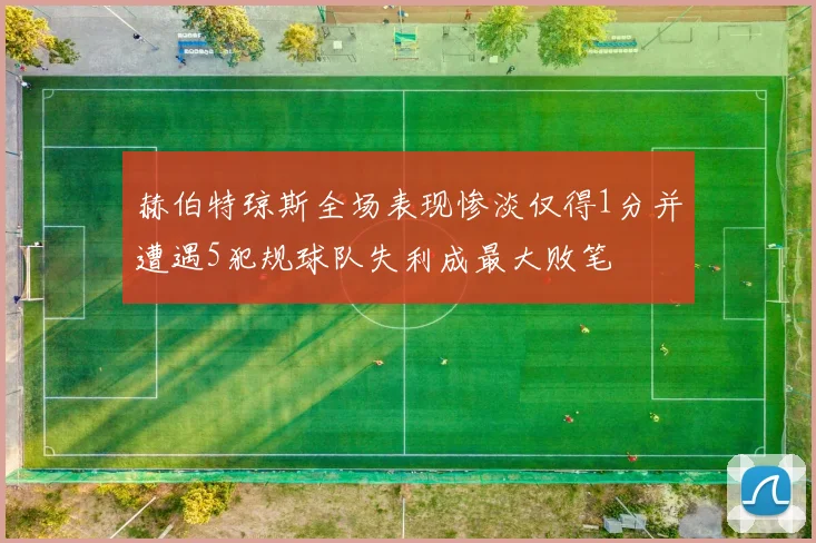 赫伯特琼斯全场表现惨淡仅得1分并遭遇5犯规球队失利成最大败笔