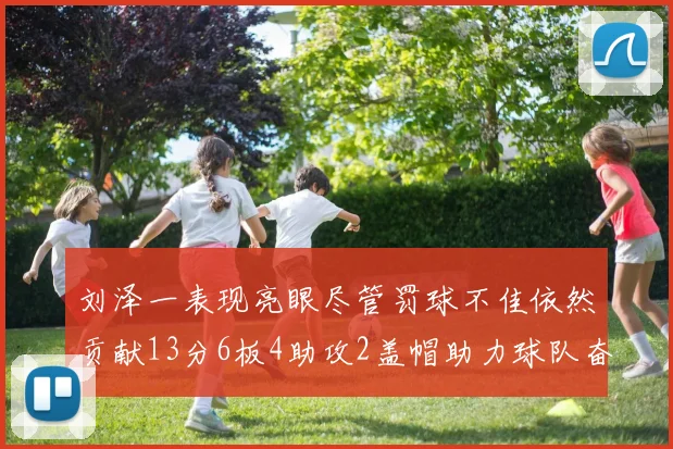 刘泽一表现亮眼尽管罚球不佳依然贡献13分6板4助攻2盖帽助力球队奋战