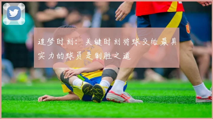 追梦时刻：关键时刻将球交给最具实力的球员是制胜之道
