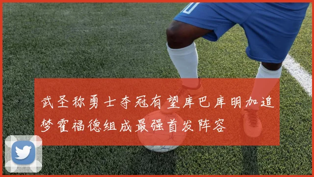 武圣称勇士夺冠有望库巴库明加追梦霍福德组成最强首发阵容