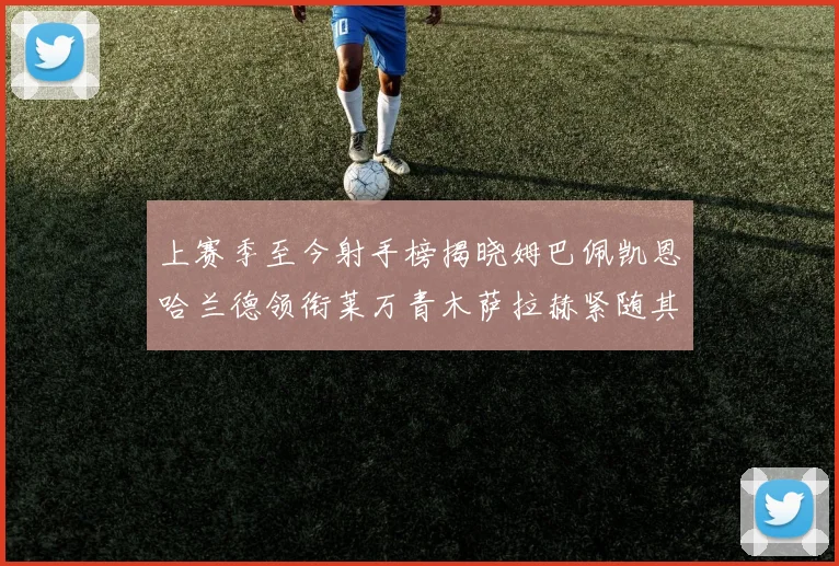 上赛季至今射手榜揭晓姆巴佩凯恩哈兰德领衔莱万青木萨拉赫紧随其后