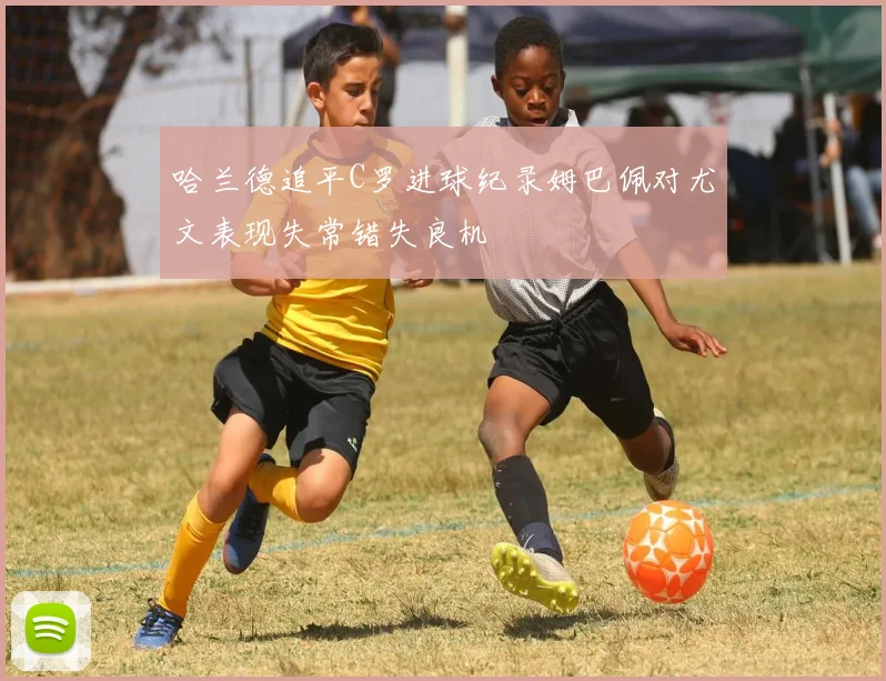 哈兰德追平C罗进球纪录姆巴佩对尤文表现失常错失良机