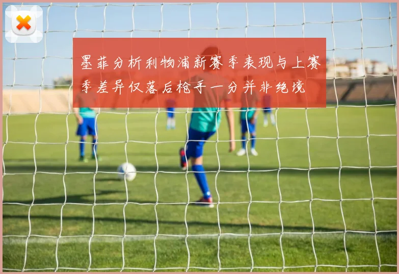 墨菲分析利物浦新赛季表现与上赛季差异仅落后枪手一分并非绝境
