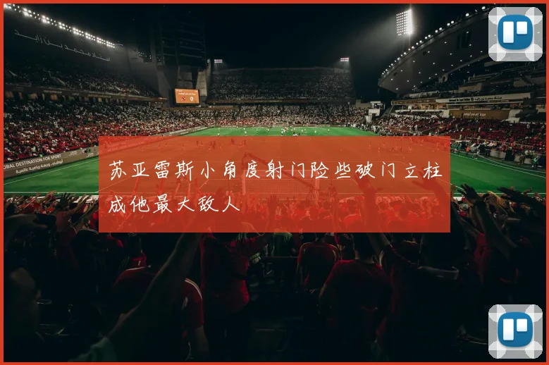 苏亚雷斯小角度射门险些破门立柱成他最大敌人