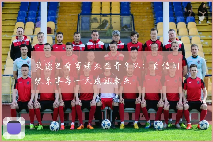 莫德里奇寄语米兰青年队：自信训练乐享每一天成就未来