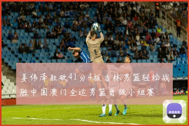 姜伟泽狂砍41分4板吉林男篮轻松战胜中国澳门全运男篮晋级小组赛