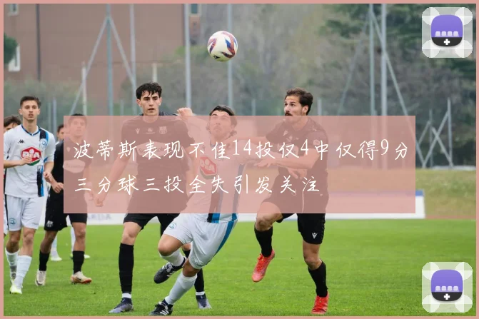 波蒂斯表现不佳14投仅4中仅得9分三分球三投全失引发关注