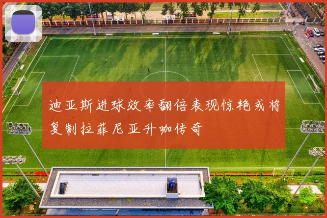 迪亚斯进球效率翻倍表现惊艳或将复制拉菲尼亚升咖传奇