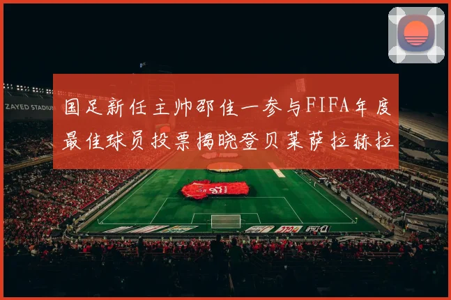 国足新任主帅邵佳一参与FIFA年度最佳球员投票揭晓登贝莱萨拉赫拉菲尼亚竞争激烈