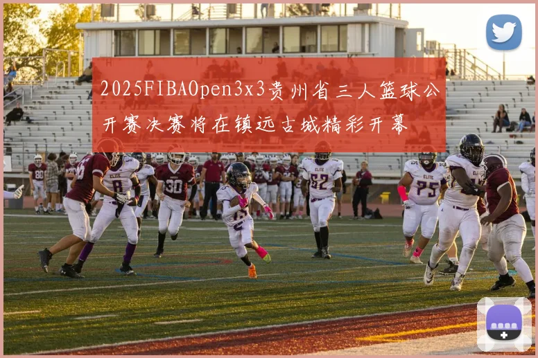 2025FIBAOpen3x3贵州省三人篮球公开赛决赛将在镇远古城精彩开幕