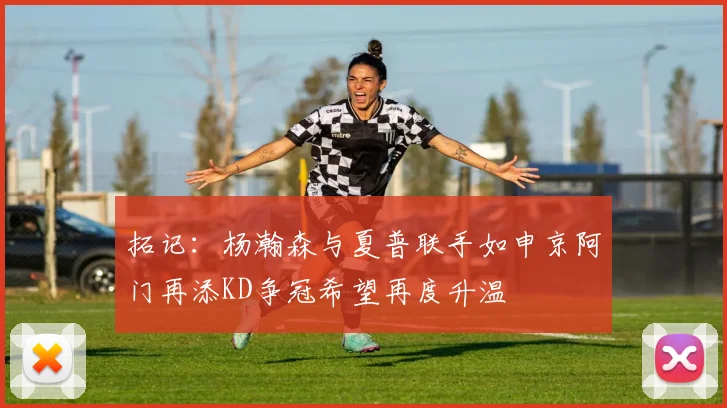 拓记：杨瀚森与夏普联手如申京阿门再添KD争冠希望再度升温