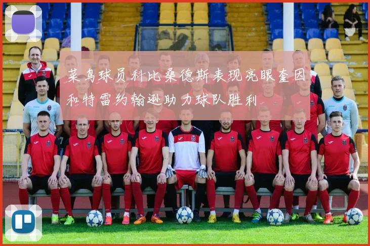 菜鸟球员科比桑德斯表现亮眼奎因和特雷约翰逊助力球队胜利