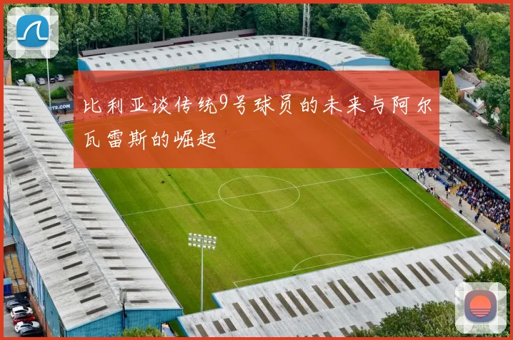 比利亚谈传统9号球员的未来与阿尔瓦雷斯的崛起