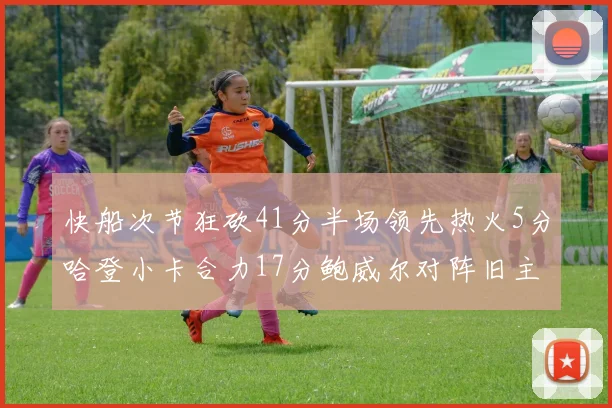 快船次节狂砍41分半场领先热火5分哈登小卡合力17分鲍威尔对阵旧主贡献13分