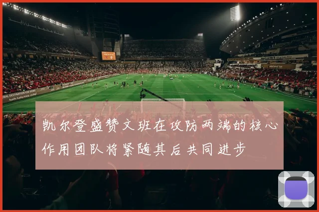 凯尔登盛赞文班在攻防两端的核心作用团队将紧随其后共同进步