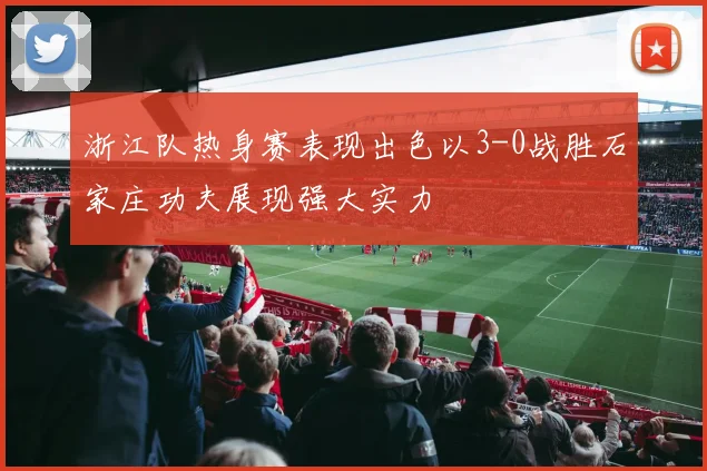 浙江队热身赛表现出色以3-0战胜石家庄功夫展现强大实力