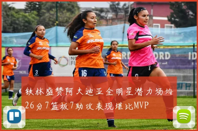 铁林盛赞阿夫迪亚全明星潜力场均26分7篮板7助攻表现堪比MVP