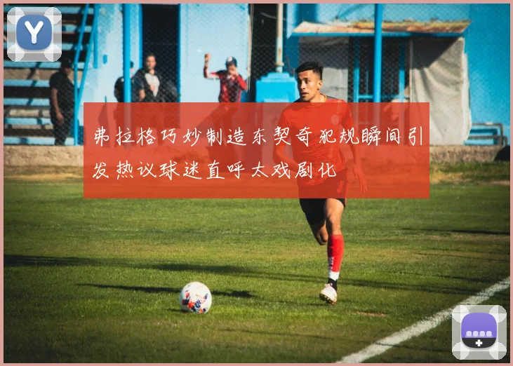 弗拉格巧妙制造东契奇犯规瞬间引发热议球迷直呼太戏剧化