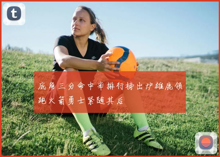 底角三分命中率排行榜出炉雄鹿领跑火箭勇士紧随其后