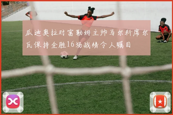 瓜迪奥拉对富勒姆主帅马尔科席尔瓦保持全胜16场战绩令人瞩目