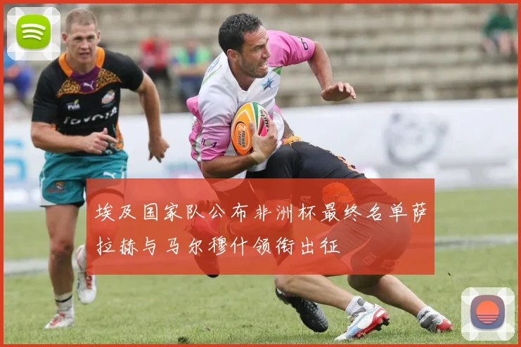 埃及国家队公布非洲杯最终名单萨拉赫与马尔穆什领衔出征