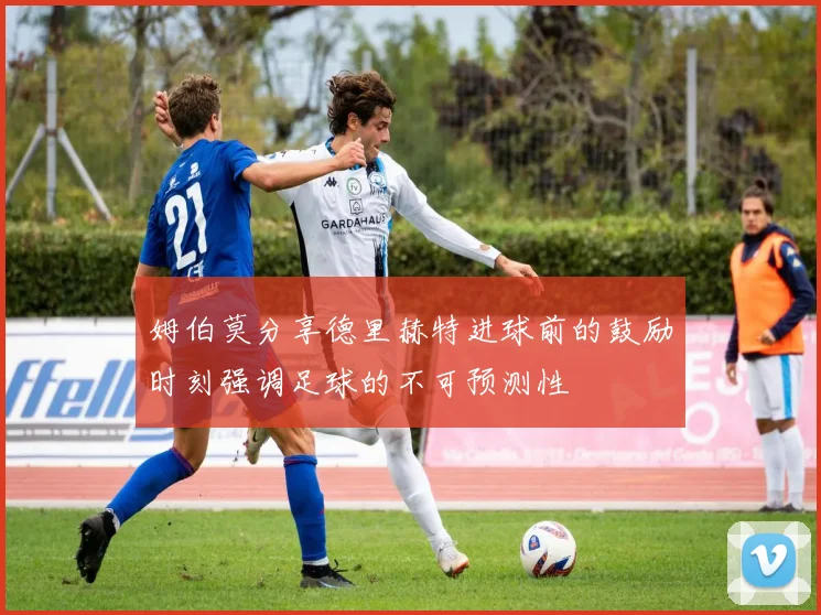 姆伯莫分享德里赫特进球前的鼓励时刻强调足球的不可预测性