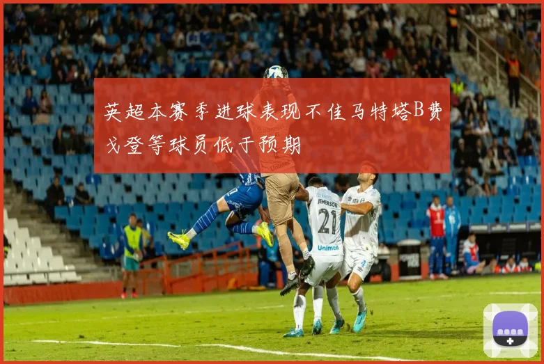 英超本赛季进球表现不佳马特塔B费戈登等球员低于预期