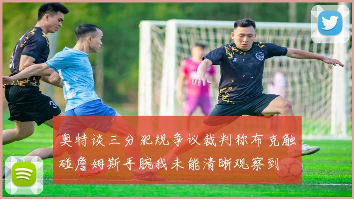 奥特谈三分犯规争议裁判称布克触碰詹姆斯手腕我未能清晰观察到
