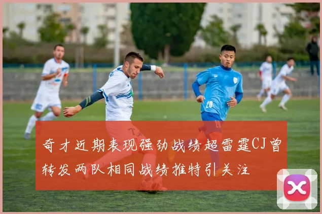 奇才近期表现强劲战绩超雷霆CJ曾转发两队相同战绩推特引关注