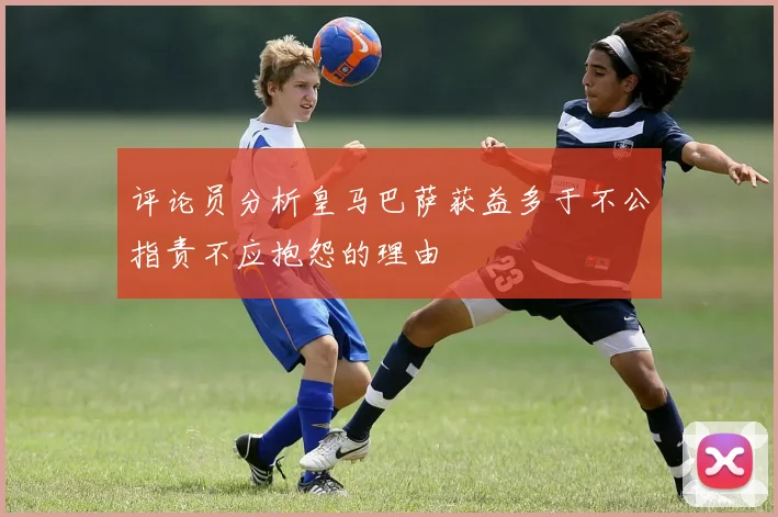 评论员分析皇马巴萨获益多于不公指责不应抱怨的理由