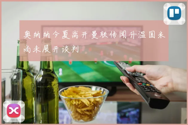 奥纳纳今夏离开曼联传闻升温国米尚未展开谈判