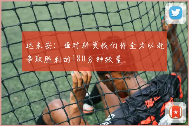 达米安：面对科莫我们将全力以赴争取胜利的180分钟较量