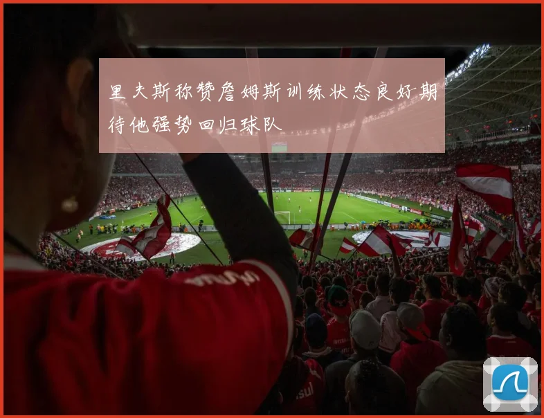 里夫斯称赞詹姆斯训练状态良好期待他强势回归球队