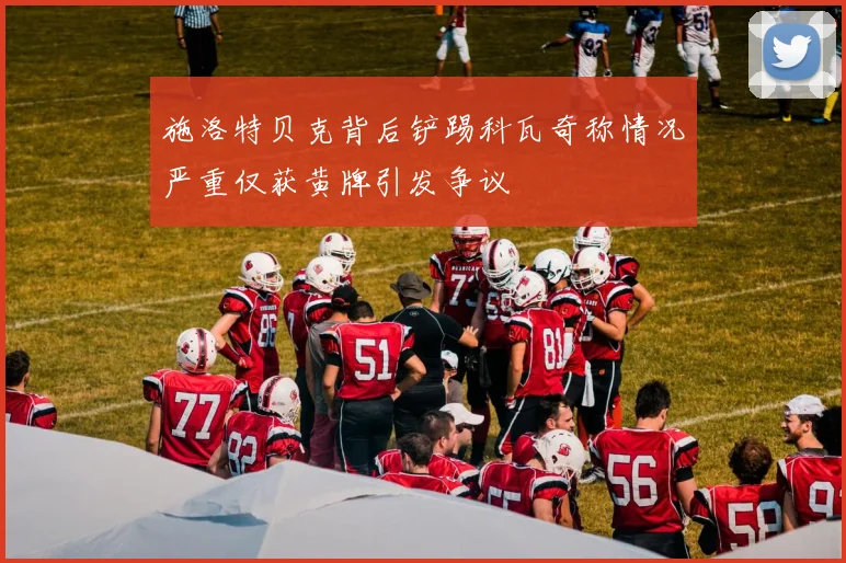 施洛特贝克背后铲踢科瓦奇称情况严重仅获黄牌引发争议