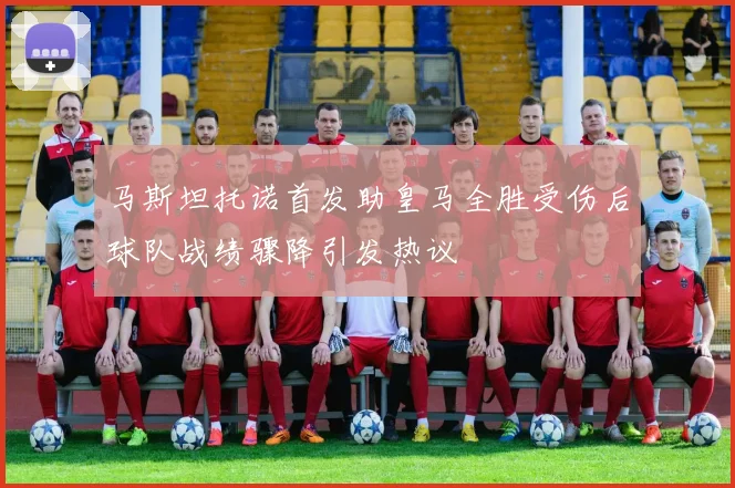 马斯坦托诺首发助皇马全胜受伤后球队战绩骤降引发热议